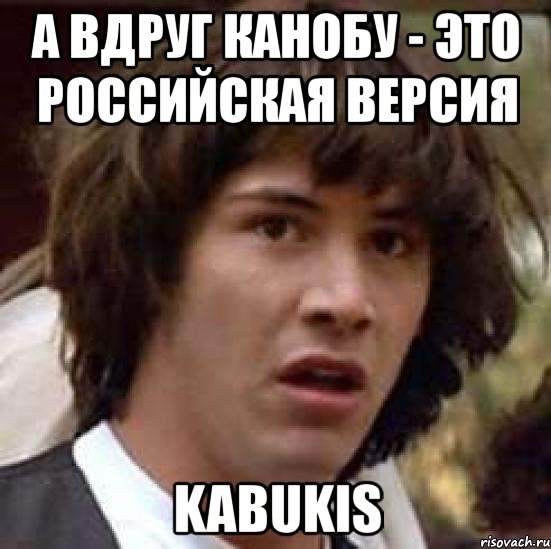 а вдруг канобу - это российская версия kabukis, Мем А что если (Киану Ривз)