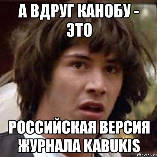 а вдруг канобу - это российская версия журнала kabukis, Мем А что если (Киану Ривз)