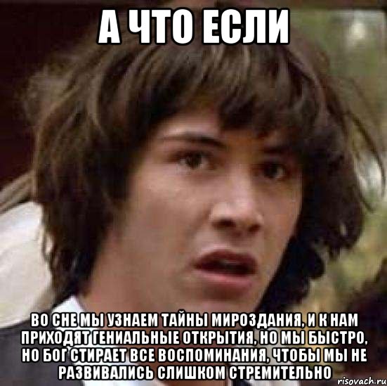 а что если во сне мы узнаем тайны мироздания, и к нам приходят гениальные открытия, но мы быстро, но бог стирает все воспоминания, чтобы мы не развивались слишком стремительно, Мем А что если (Киану Ривз)