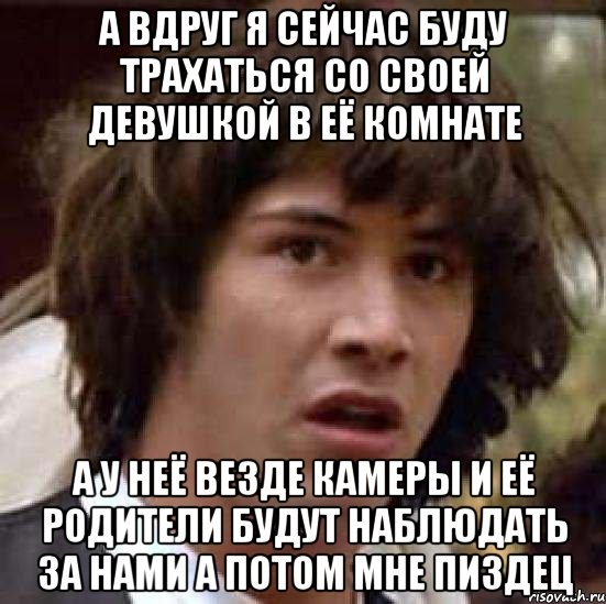 а вдруг я сейчас буду трахаться со своей девушкой в её комнате а у неё везде камеры и её родители будут наблюдать за нами а потом мне пиздец, Мем А что если (Киану Ривз)