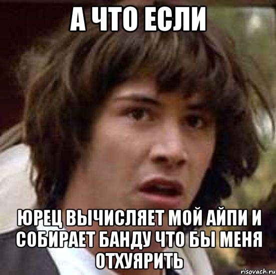 а что если юрец вычисляет мой айпи и собирает банду что бы меня отхуярить, Мем А что если (Киану Ривз)