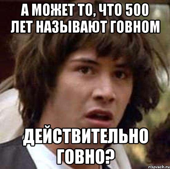 а может то, что 500 лет называют говном действительно говно?, Мем А что если (Киану Ривз)