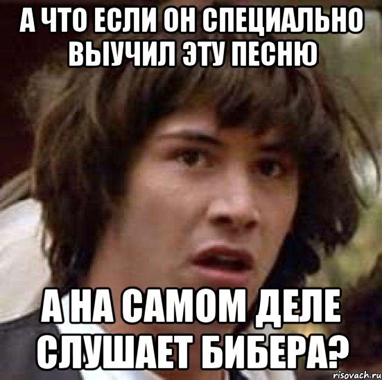 а что если он специально выучил эту песню а на самом деле слушает бибера?, Мем А что если (Киану Ривз)