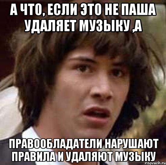 а что, если это не паша удаляет музыку ,а правообладатели нарушают правила и удаляют музыку, Мем А что если (Киану Ривз)