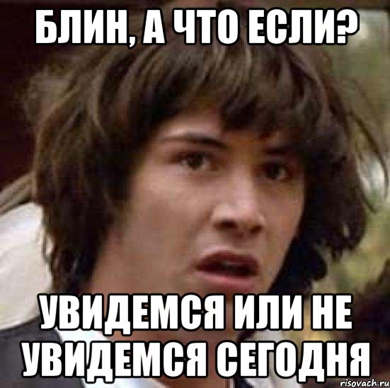 блин, а что если? увидемся или не увидемся сегодня, Мем А что если (Киану Ривз)