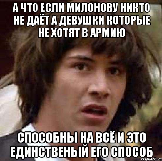 а что если милонову никто не даёт а девушки которые не хотят в армию способны на всё и это единственый его способ, Мем А что если (Киану Ривз)