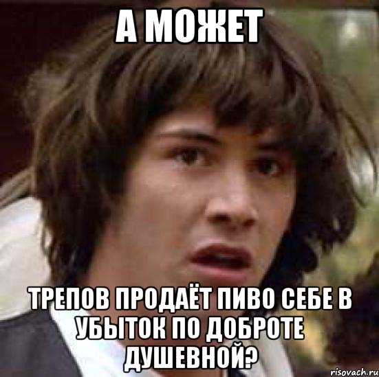 а может трепов продаёт пиво себе в убыток по доброте душевной?, Мем А что если (Киану Ривз)