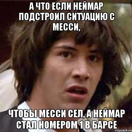 а что если неймар подстроил ситуацию с месси, чтобы месси сел, а неймар стал номером 1 в барсе, Мем А что если (Киану Ривз)