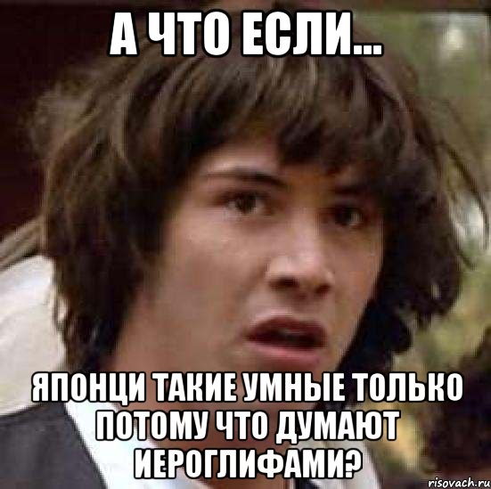 а что если... японци такие умные только потому что думают иероглифами?, Мем А что если (Киану Ривз)