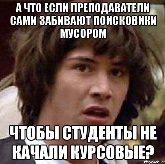 а что если преподаватели сами забивают поисковики мусором чтобы студенты не качали курсовые?, Мем А что если (Киану Ривз)