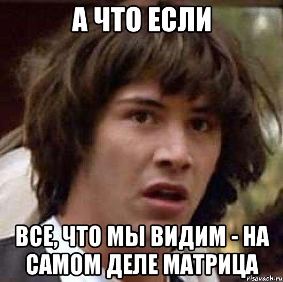 а что если все, что мы видим - на самом деле матрица, Мем А что если (Киану Ривз)