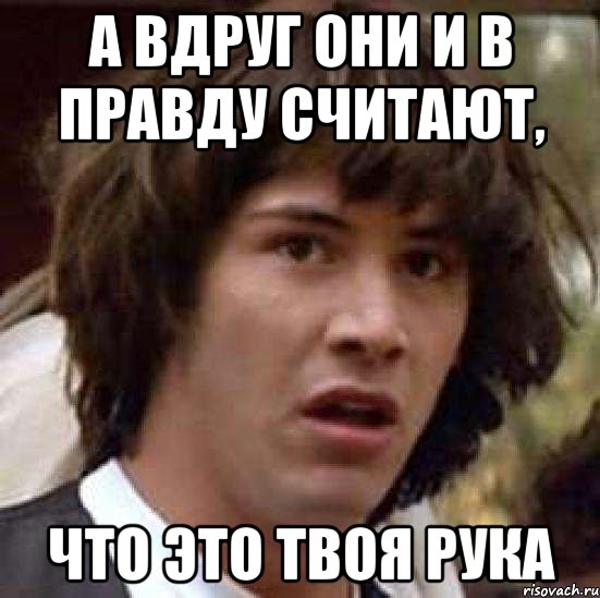 а вдруг они и в правду считают, что это твоя рука, Мем А что если (Киану Ривз)