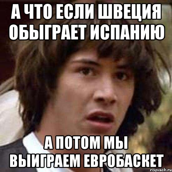 а что если швеция обыграет испанию а потом мы выиграем евробаскет, Мем А что если (Киану Ривз)