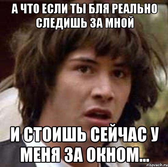 а что если ты бля реально следишь за мной и стоишь сейчас у меня за окном..., Мем А что если (Киану Ривз)