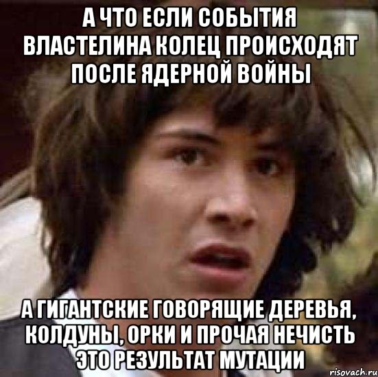 а что если события властелина колец происходят после ядерной войны а гигантские говорящие деревья, колдуны, орки и прочая нечисть это результат мутации, Мем А что если (Киану Ривз)