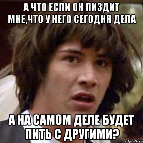 а что если он пиздит мне,что у него сегодня дела а на самом деле будет пить с другими?, Мем А что если (Киану Ривз)