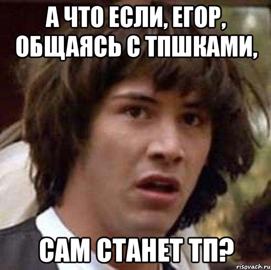 а что если, егор, общаясь с тпшками, сам станет тп?, Мем А что если (Киану Ривз)