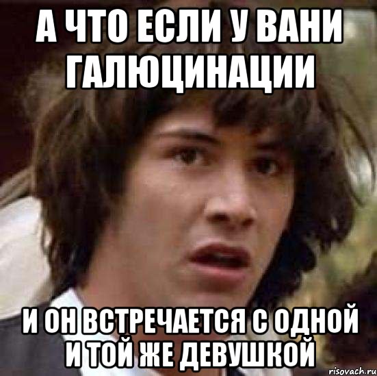 а что если у вани галюцинации и он встречается с одной и той же девушкой, Мем А что если (Киану Ривз)