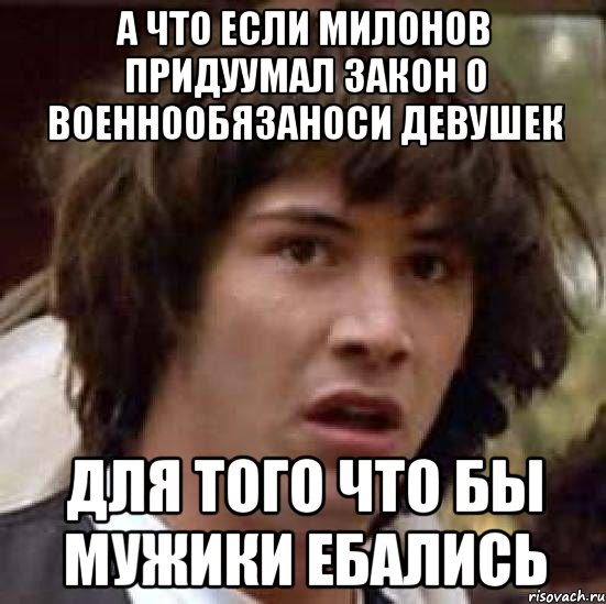 а что если милонов придуумал закон о военнообязаноси девушек для того что бы мужики ебались, Мем А что если (Киану Ривз)