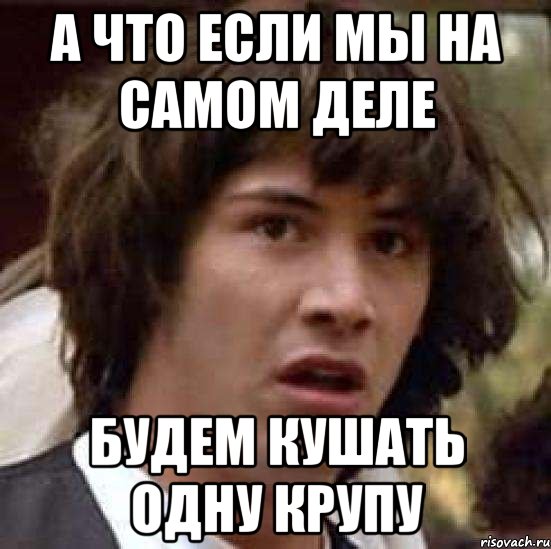 а что если мы на самом деле будем кушать одну крупу, Мем А что если (Киану Ривз)