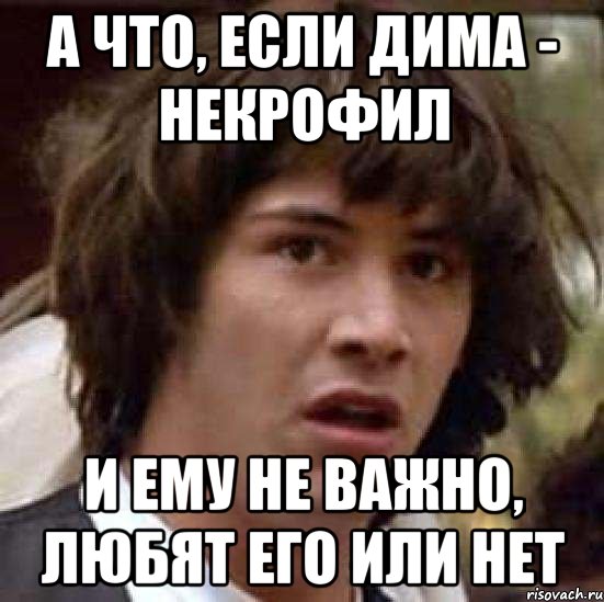 а что, если дима - некрофил и ему не важно, любят его или нет, Мем А что если (Киану Ривз)