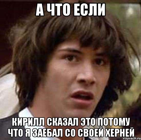 а что если кирилл сказал это потому что я заебал со своей херней, Мем А что если (Киану Ривз)