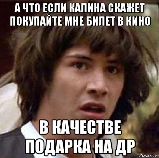 а что если калина скажет покупайте мне билет в кино в качестве подарка на др, Мем А что если (Киану Ривз)