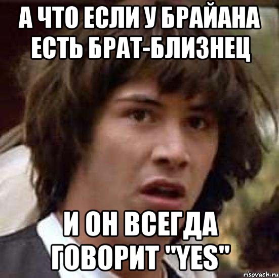 а что если у брайана есть брат-близнец и он всегда говорит "yes", Мем А что если (Киану Ривз)