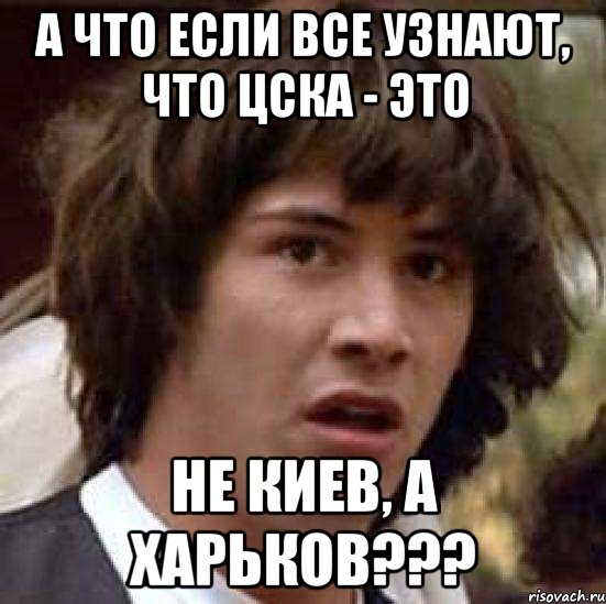 а что если все узнают, что цска - это не киев, а харьков???, Мем А что если (Киану Ривз)