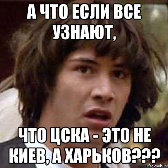 а что если все узнают, что цска - это не киев, а харьков???, Мем А что если (Киану Ривз)