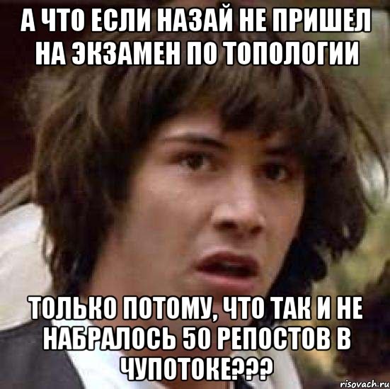 а что если назай не пришел на экзамен по топологии только потому, что так и не набралось 50 репостов в чупотоке???, Мем А что если (Киану Ривз)