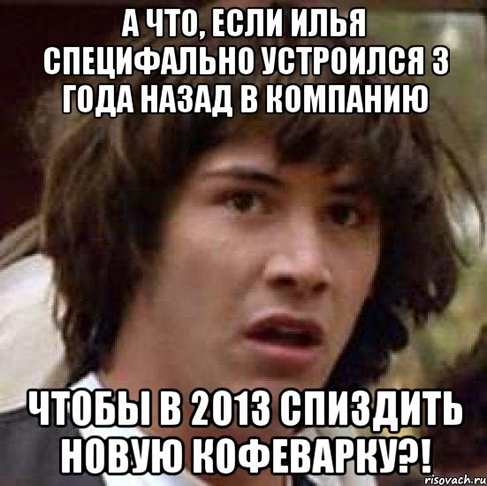 а что, если илья специфально устроился 3 года назад в компанию чтобы в 2013 спиздить новую кофеварку?!, Мем А что если (Киану Ривз)