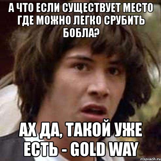 а что если существует место где можно легко срубить бобла? ах да, такой уже есть - gold way, Мем А что если (Киану Ривз)