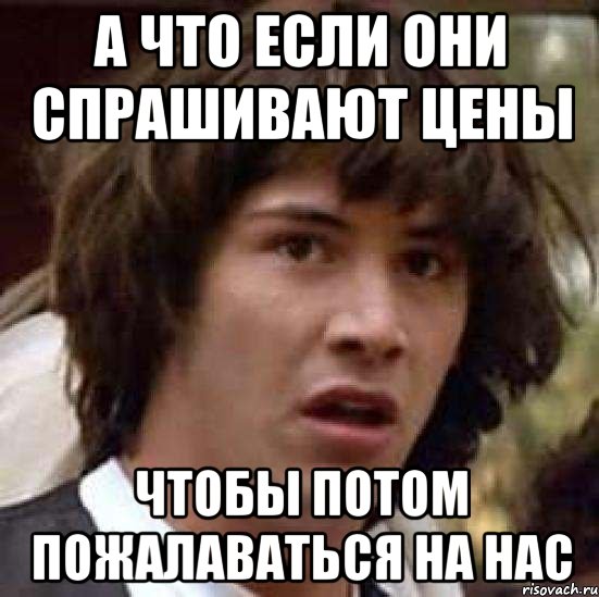 а что если они спрашивают цены чтобы потом пожалаваться на нас, Мем А что если (Киану Ривз)