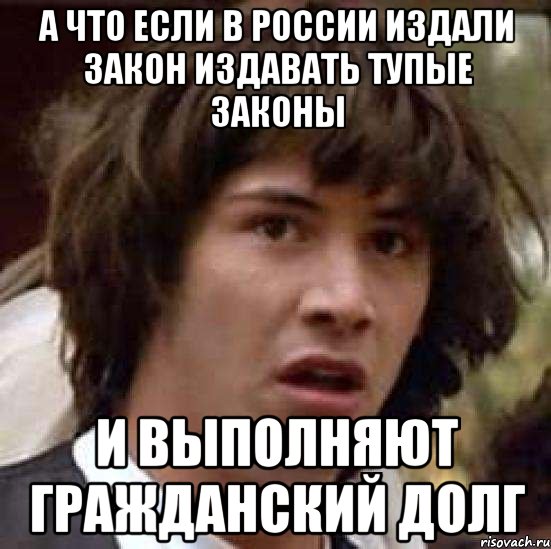 а что если в россии издали закон издавать тупые законы и выполняют гражданский долг, Мем А что если (Киану Ривз)