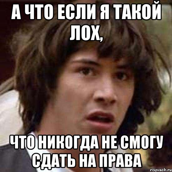 а что если я такой лох, что никогда не смогу сдать на права, Мем А что если (Киану Ривз)