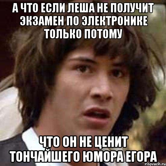 а что если леша не получит экзамен по электронике только потому что он не ценит тончайшего юмора егора, Мем А что если (Киану Ривз)