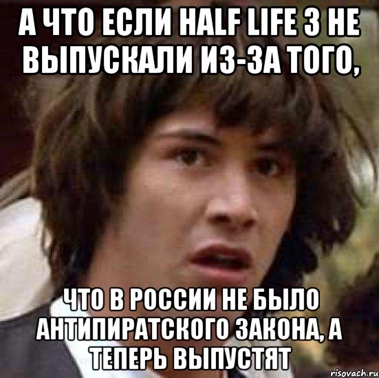 а что если half life 3 не выпускали из-за того, что в россии не было антипиратского закона, а теперь выпустят, Мем А что если (Киану Ривз)