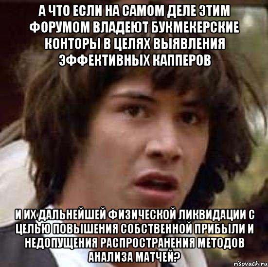 а что если на самом деле этим форумом владеют букмекерские конторы в целях выявления эффективных капперов и их дальнейшей физической ликвидации с целью повышения собственной прибыли и недопущения распространения методов анализа матчей?, Мем А что если (Киану Ривз)