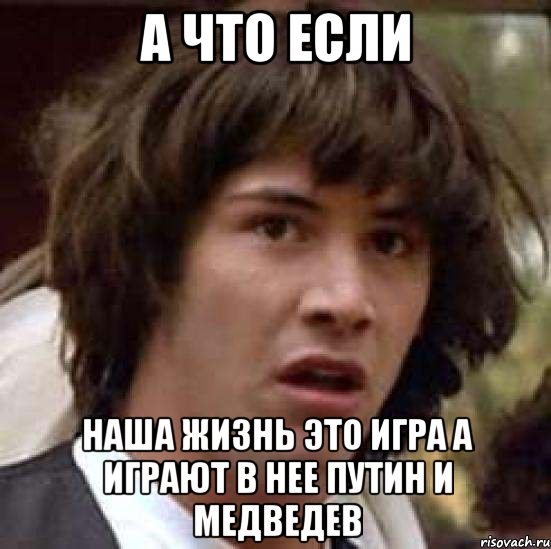 а что если наша жизнь это игра а играют в нее путин и медведев, Мем А что если (Киану Ривз)