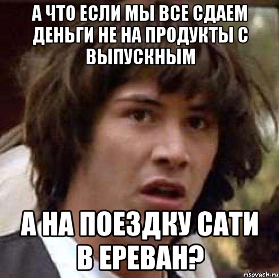 а что если мы все сдаем деньги не на продукты с выпускным а на поездку сати в ереван?, Мем А что если (Киану Ривз)