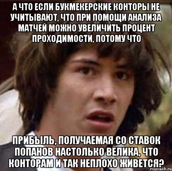 а что если букмекерские конторы не учитывают, что при помощи анализа матчей можно увеличить процент проходимости, потому что прибыль, получаемая со ставок попанов настолько велика, что конторам и так неплохо живется?, Мем А что если (Киану Ривз)