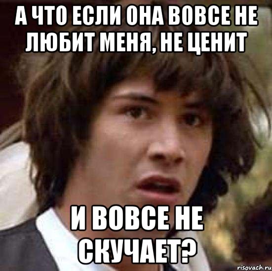 а что если она вовсе не любит меня, не ценит и вовсе не скучает?, Мем А что если (Киану Ривз)