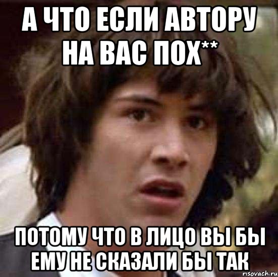 а что если автору на вас пох** потому что в лицо вы бы ему не сказали бы так, Мем А что если (Киану Ривз)