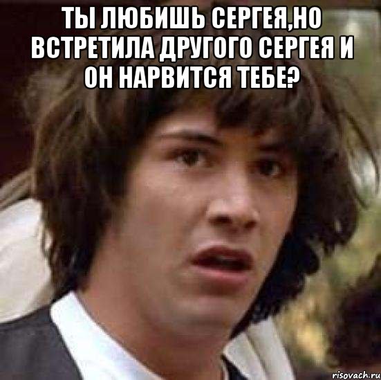 ты любишь сергея,но встретила другого сергея и он нарвится тебе? , Мем А что если (Киану Ривз)