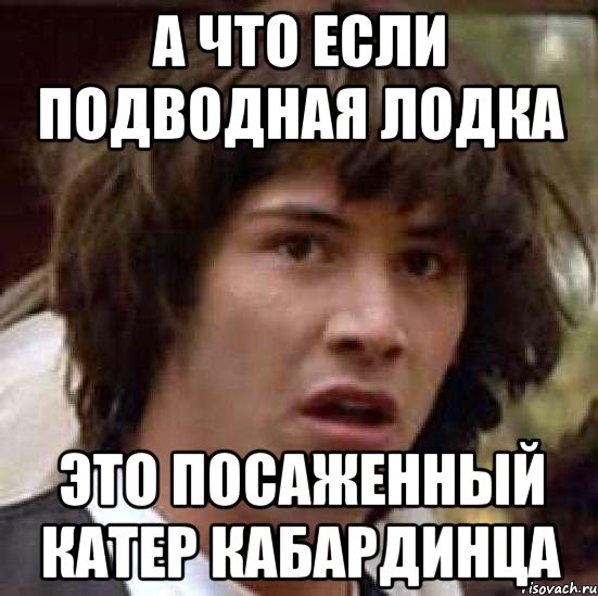 а что если подводная лодка это посаженный катер кабардинца, Мем А что если (Киану Ривз)