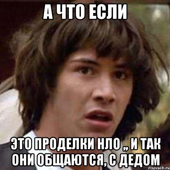 а что если это проделки нло ,, и так они общаются, с дедом, Мем А что если (Киану Ривз)