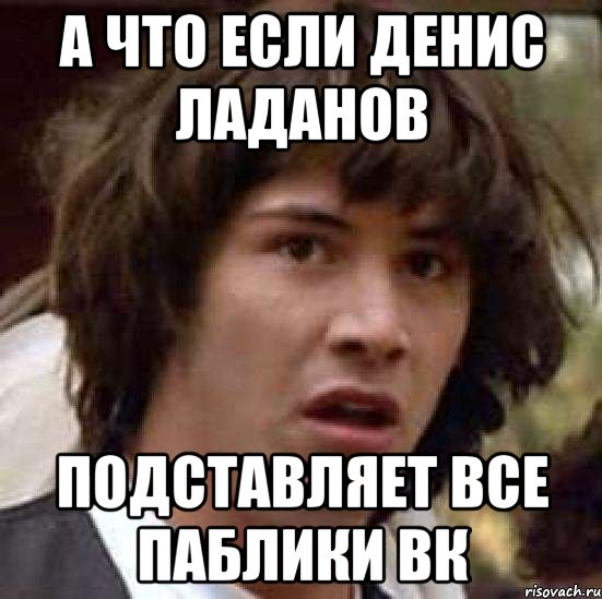 а что если денис ладанов подставляет все паблики вк, Мем А что если (Киану Ривз)