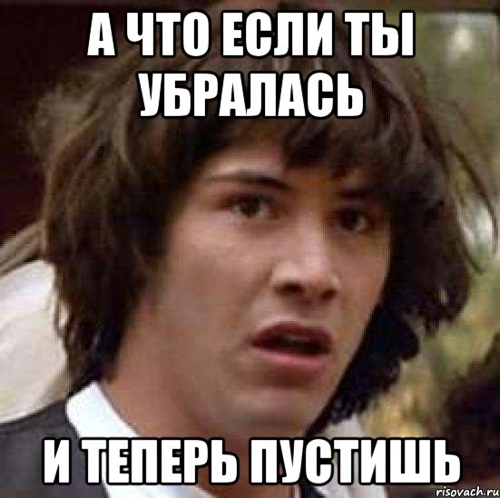 а что если ты убралась и теперь пустишь