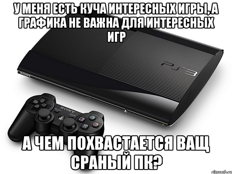 у меня есть куча интересных игры, а графика не важна для интересных игр а чем похвастается ващ сраный пк?, Мем конкурс